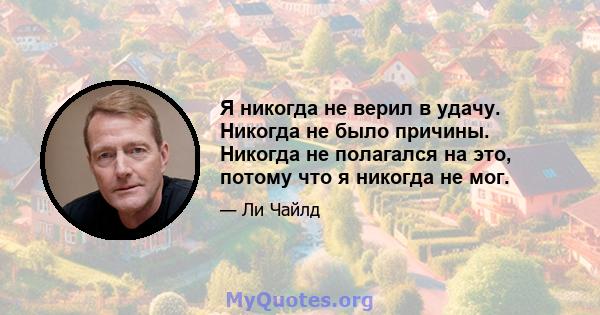 Я никогда не верил в удачу. Никогда не было причины. Никогда не полагался на это, потому что я никогда не мог.