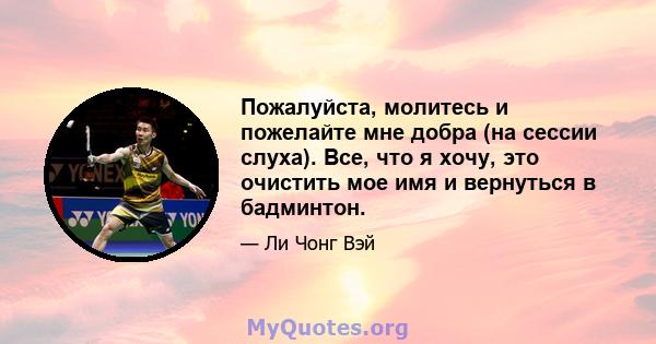 Пожалуйста, молитесь и пожелайте мне добра (на сессии слуха). Все, что я хочу, это очистить мое имя и вернуться в бадминтон.