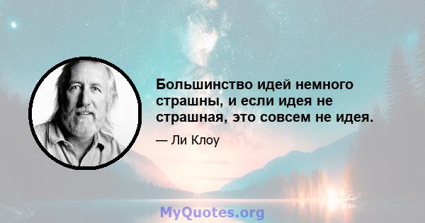 Большинство идей немного страшны, и если идея не страшная, это совсем не идея.