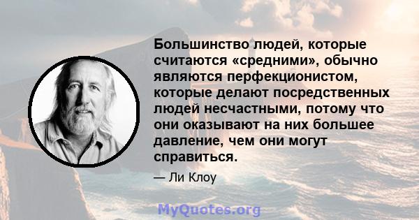 Большинство людей, которые считаются «средними», обычно являются перфекционистом, которые делают посредственных людей несчастными, потому что они оказывают на них большее давление, чем они могут справиться.