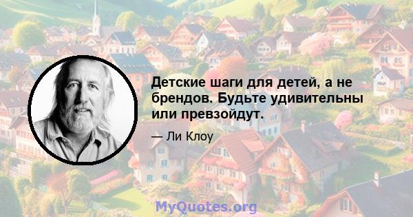 Детские шаги для детей, а не брендов. Будьте удивительны или превзойдут.