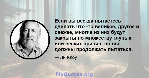 Если вы всегда пытаетесь сделать что -то великое, другое и свежее, многие из них будут закрыты по множеству глупых или веских причин, но вы должны продолжать пытаться.