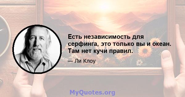 Есть независимость для серфинга, это только вы и океан. Там нет кучи правил.