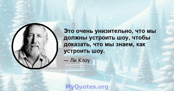 Это очень унизительно, что мы должны устроить шоу, чтобы доказать, что мы знаем, как устроить шоу.