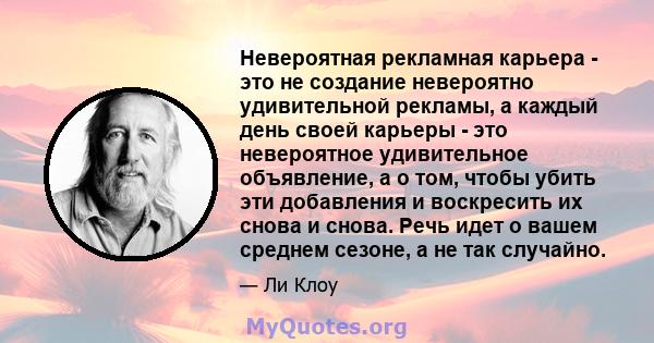 Невероятная рекламная карьера - это не создание невероятно удивительной рекламы, а каждый день своей карьеры - это невероятное удивительное объявление, а о том, чтобы убить эти добавления и воскресить их снова и снова.