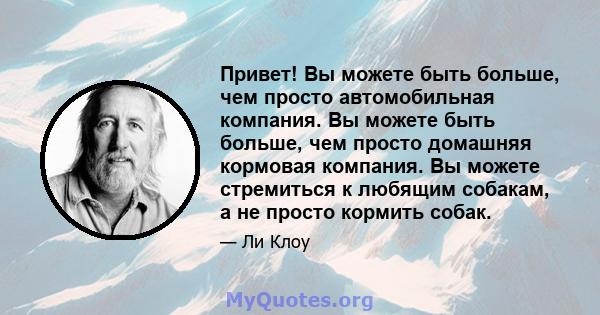 Привет! Вы можете быть больше, чем просто автомобильная компания. Вы можете быть больше, чем просто домашняя кормовая компания. Вы можете стремиться к любящим собакам, а не просто кормить собак.