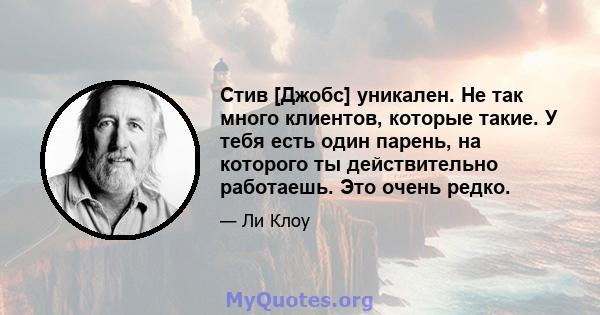 Стив [Джобс] уникален. Не так много клиентов, которые такие. У тебя есть один парень, на которого ты действительно работаешь. Это очень редко.