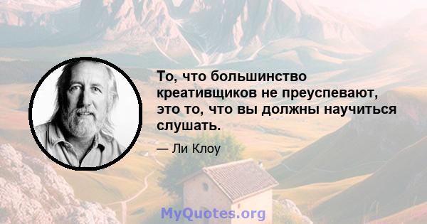 То, что большинство креативщиков не преуспевают, это то, что вы должны научиться слушать.