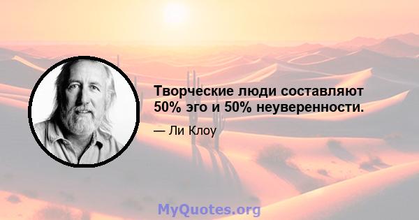 Творческие люди составляют 50% эго и 50% неуверенности.