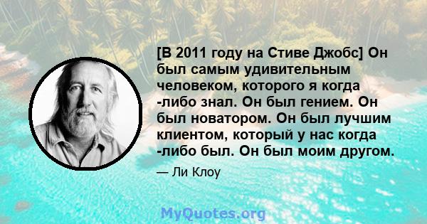 [В 2011 году на Стиве Джобс] Он был самым удивительным человеком, которого я когда -либо знал. Он был гением. Он был новатором. Он был лучшим клиентом, который у нас когда -либо был. Он был моим другом.