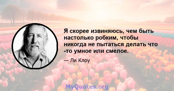 Я скорее извиняюсь, чем быть настолько робким, чтобы никогда не пытаться делать что -то умное или смелое.