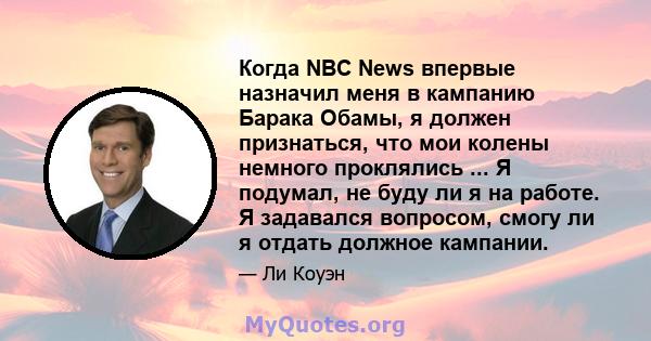 Когда NBC News впервые назначил меня в кампанию Барака Обамы, я должен признаться, что мои колены немного проклялись ... Я подумал, не буду ли я на работе. Я задавался вопросом, смогу ли я отдать должное кампании.