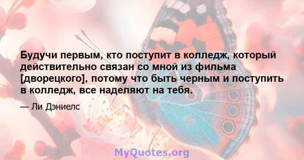 Будучи первым, кто поступит в колледж, который действительно связан со мной из фильма [дворецкого], потому что быть черным и поступить в колледж, все наделяют на тебя.