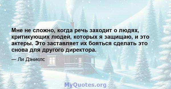 Мне не сложно, когда речь заходит о людях, критикующих людей, которых я защищаю, и это актеры. Это заставляет их бояться сделать это снова для другого директора.