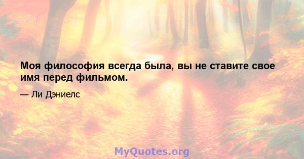 Моя философия всегда была, вы не ставите свое имя перед фильмом.