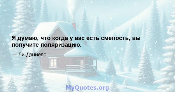 Я думаю, что когда у вас есть смелость, вы получите поляризацию.