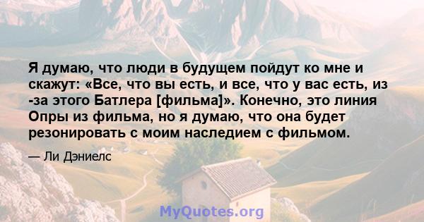 Я думаю, что люди в будущем пойдут ко мне и скажут: «Все, что вы есть, и все, что у вас есть, из -за этого Батлера [фильма]». Конечно, это линия Опры из фильма, но я думаю, что она будет резонировать с моим наследием с