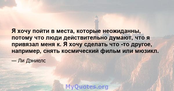 Я хочу пойти в места, которые неожиданны, потому что люди действительно думают, что я привязал меня к. Я хочу сделать что -то другое, например, снять космический фильм или мюзикл.