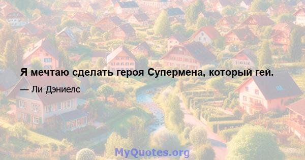 Я мечтаю сделать героя Супермена, который гей.