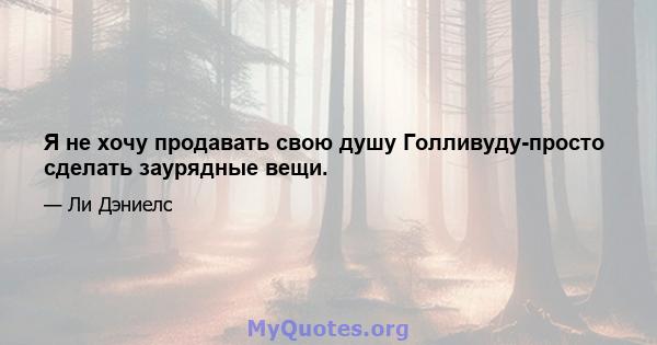 Я не хочу продавать свою душу Голливуду-просто сделать заурядные вещи.