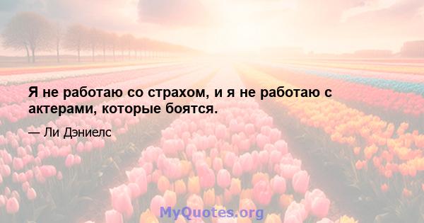 Я не работаю со страхом, и я не работаю с актерами, которые боятся.