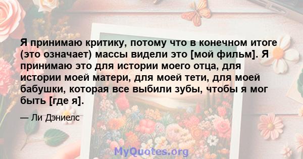 Я принимаю критику, потому что в конечном итоге (это означает) массы видели это [мой фильм]. Я принимаю это для истории моего отца, для истории моей матери, для моей тети, для моей бабушки, которая все выбили зубы,