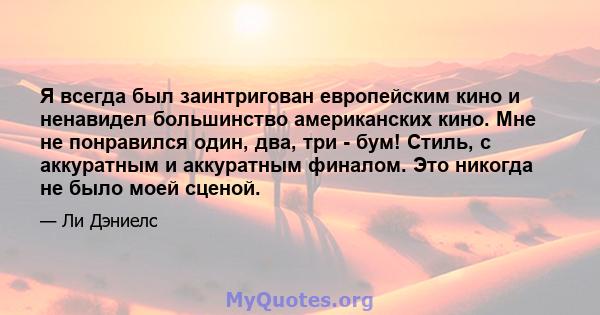 Я всегда был заинтригован европейским кино и ненавидел большинство американских кино. Мне не понравился один, два, три - бум! Стиль, с аккуратным и аккуратным финалом. Это никогда не было моей сценой.