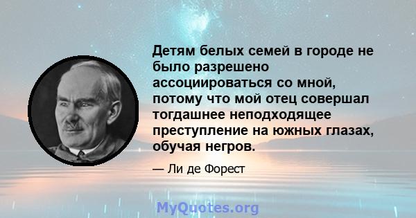 Детям белых семей в городе не было разрешено ассоциироваться со мной, потому что мой отец совершал тогдашнее неподходящее преступление на южных глазах, обучая негров.