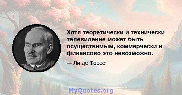 Хотя теоретически и технически телевидение может быть осуществимым, коммерчески и финансово это невозможно.