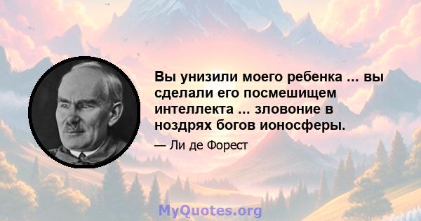 Вы унизили моего ребенка ... вы сделали его посмешищем интеллекта ... зловоние в ноздрях богов ионосферы.