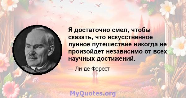 Я достаточно смел, чтобы сказать, что искусственное лунное путешествие никогда не произойдет независимо от всех научных достижений.