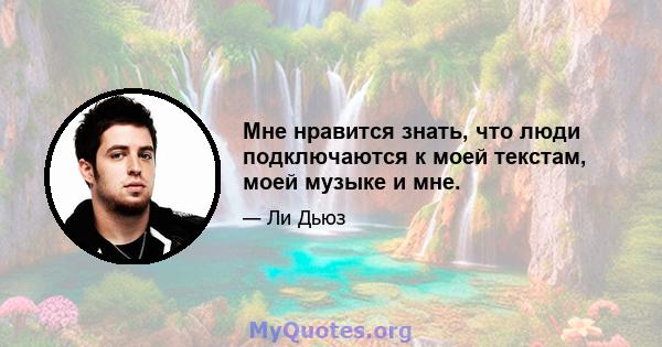 Мне нравится знать, что люди подключаются к моей текстам, моей музыке и мне.