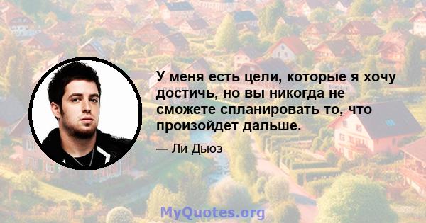 У меня есть цели, которые я хочу достичь, но вы никогда не сможете спланировать то, что произойдет дальше.