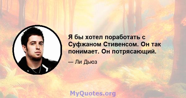 Я бы хотел поработать с Суфжаном Стивенсом. Он так понимает. Он потрясающий.