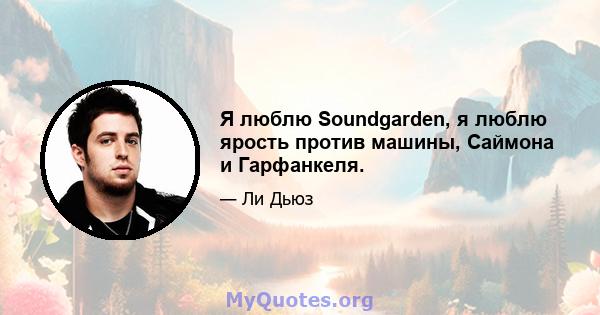 Я люблю Soundgarden, я люблю ярость против машины, Саймона и Гарфанкеля.