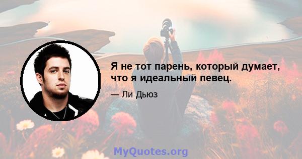 Я не тот парень, который думает, что я идеальный певец.