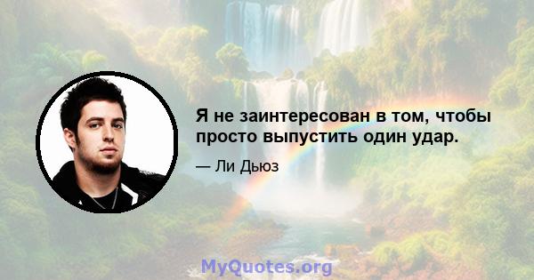 Я не заинтересован в том, чтобы просто выпустить один удар.