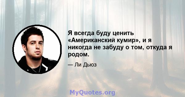 Я всегда буду ценить «Американский кумир», и я никогда не забуду о том, откуда я родом.