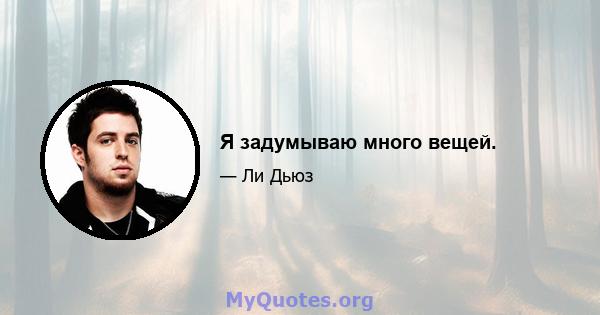 Я задумываю много вещей.