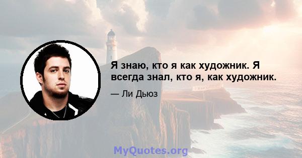 Я знаю, кто я как художник. Я всегда знал, кто я, как художник.