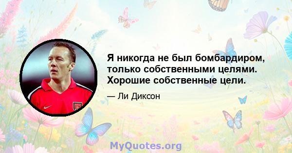 Я никогда не был бомбардиром, только собственными целями. Хорошие собственные цели.