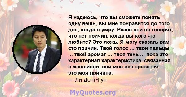 Я надеюсь, что вы сможете понять одну вещь, вы мне понравится до того дня, когда я умру. Разве они не говорят, что нет причин, когда вы кого -то любите? Это ложь. Я могу сказать вам сто причин. Твой голос ... твои