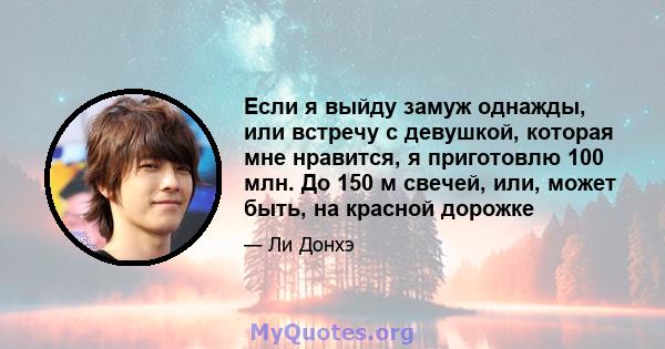 Если я выйду замуж однажды, или встречу с девушкой, которая мне нравится, я приготовлю 100 млн. До 150 м свечей, или, может быть, на красной дорожке