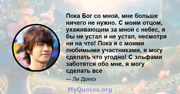 Пока Бог со мной, мне больше ничего не нужно. С моим отцом, ухаживающим за мной с небес, я бы не устал и не устал, несмотря ни на что! Пока я с моими любимыми участниками, я могу сделать что угодно! С эльфами заботятся