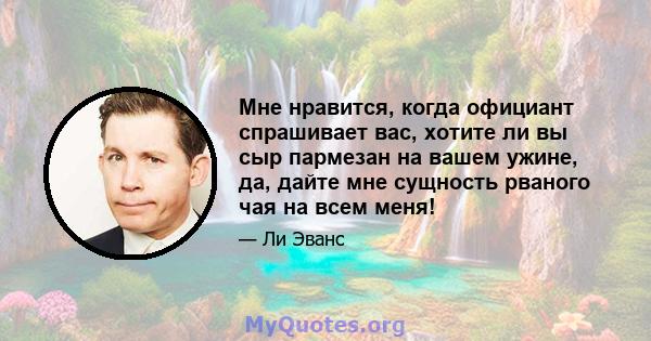 Мне нравится, когда официант спрашивает вас, хотите ли вы сыр пармезан на вашем ужине, да, дайте мне сущность рваного чая на всем меня!