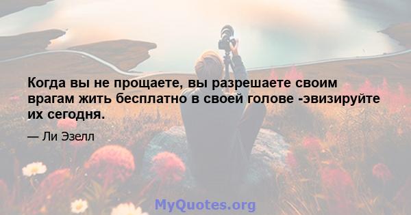 Когда вы не прощаете, вы разрешаете своим врагам жить бесплатно в своей голове -эвизируйте их сегодня.