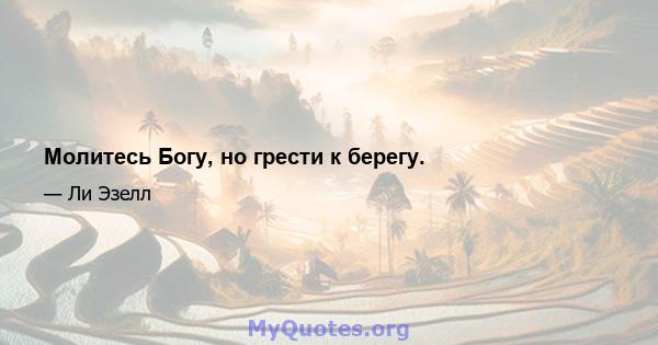 Молитесь Богу, но грести к берегу.