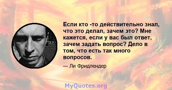 Если кто -то действительно знал, что это делал, зачем это? Мне кажется, если у вас был ответ, зачем задать вопрос? Дело в том, что есть так много вопросов.