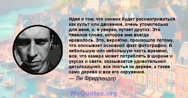 Идея о том, что снимок будет рассматриваться как культ или движение, очень утомительна для меня, и, я уверен, путает других. Это тяжелое слово, которое мне всегда нравилось. Это, вероятно, произошло потому, что