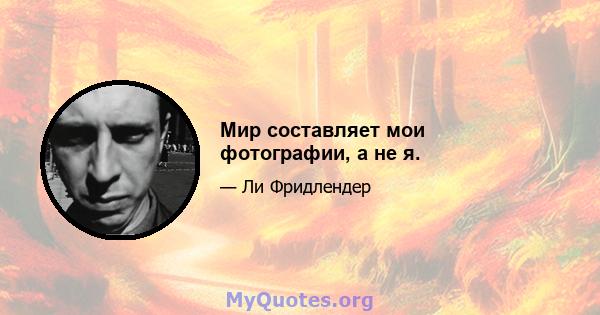 Мир составляет мои фотографии, а не я.